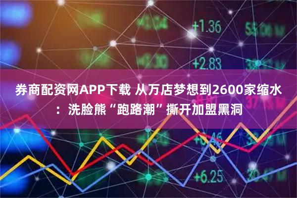 券商配资网APP下载 从万店梦想到2600家缩水：洗脸熊“跑路潮”撕开加盟黑洞